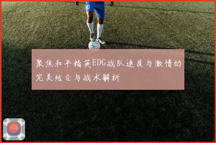 聚焦和平精英EDG战队速度与激情的完美结合与战术解析