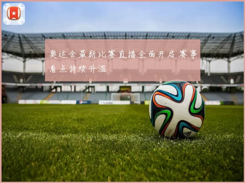 奥运会最新比赛直播全面开启 赛事看点持续升温