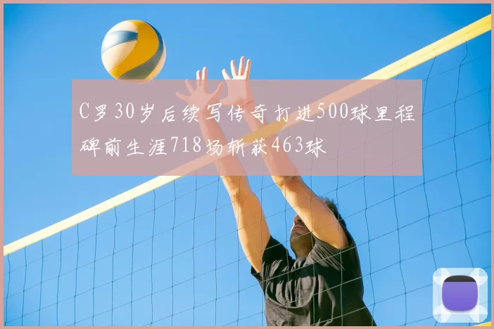 C罗30岁后续写传奇打进500球里程碑前生涯718场斩获463球