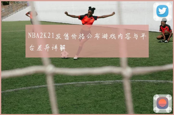 NBA2K21发售价格公布游戏内容与平台差异详解