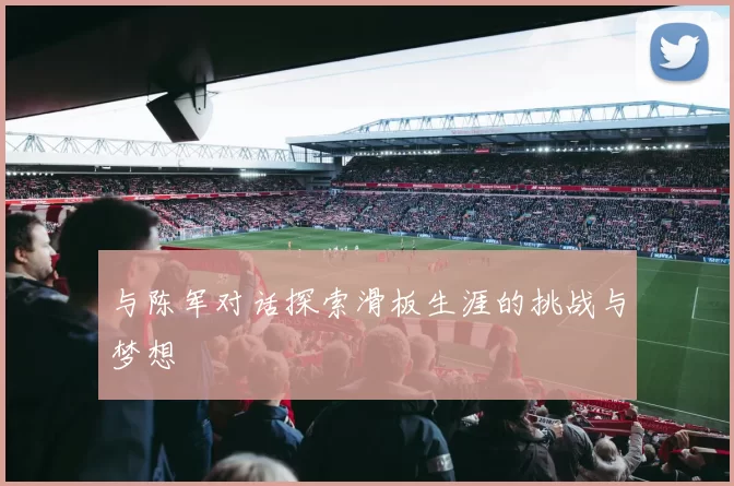 与陈军对话探索滑板生涯的挑战与梦想