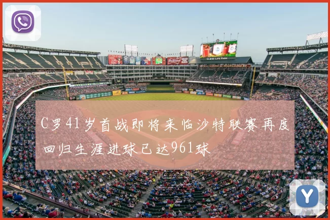 C罗41岁首战即将来临沙特联赛再度回归生涯进球已达961球