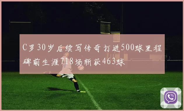 C罗30岁后续写传奇打进500球里程碑前生涯718场斩获463球