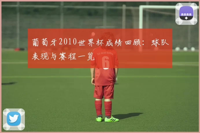 葡萄牙2010世界杯成绩回顾：球队表现与赛程一览