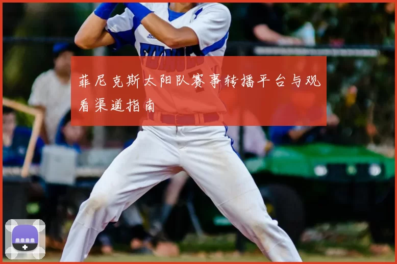 菲尼克斯太阳队赛事转播平台与观看渠道指南