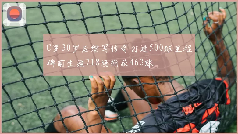 C罗30岁后续写传奇打进500球里程碑前生涯718场斩获463球