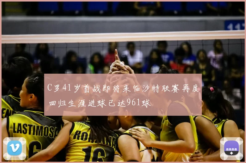 C罗41岁首战即将来临沙特联赛再度回归生涯进球已达961球