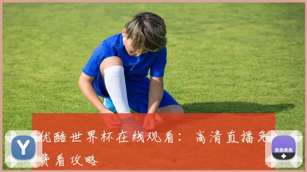 优酷世界杯在线观看：高清直播免费看攻略
