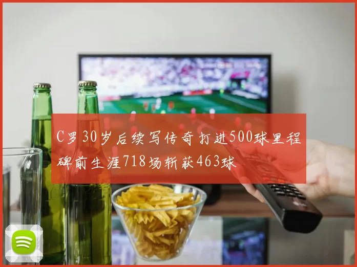 C罗30岁后续写传奇打进500球里程碑前生涯718场斩获463球