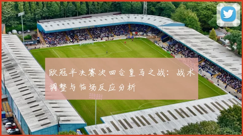 欧冠半决赛次回合皇马之战：战术调整与临场反应分析