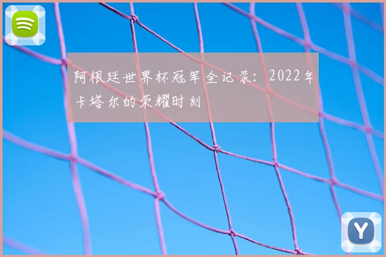 阿根廷世界杯冠军全记录:2022年卡塔尔的荣耀时刻