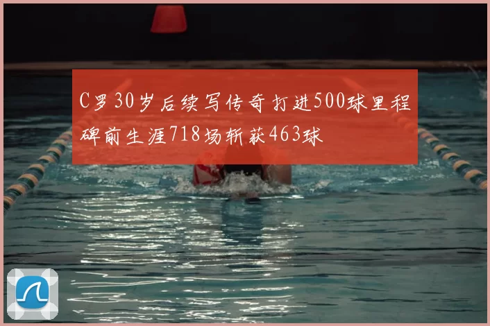 C罗30岁后续写传奇打进500球里程碑前生涯718场斩获463球