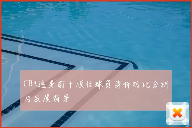 CBA选秀前十顺位球员身价对比分析与发展前景
