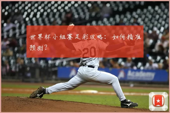 世界杯小组赛足彩攻略:如何精准预测?