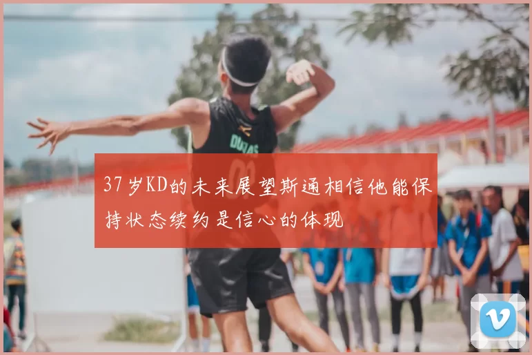 37岁KD的未来展望斯通相信他能保持状态续约是信心的体现