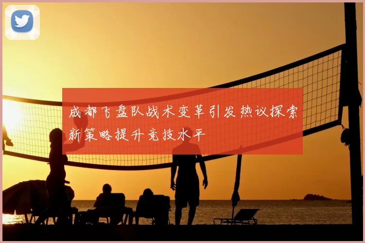 成都飞盘队战术变革引发热议探索新策略提升竞技水平