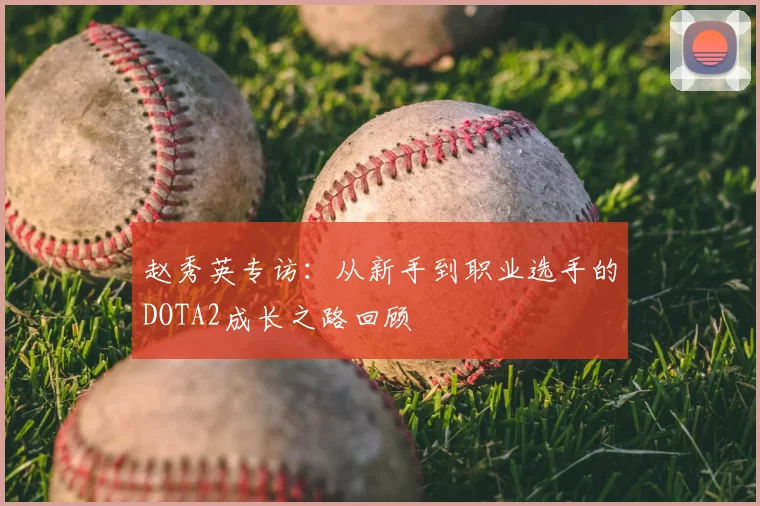 赵秀英专访：从新手到职业选手的DOTA2成长之路回顾