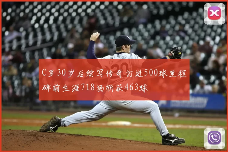 C罗30岁后续写传奇打进500球里程碑前生涯718场斩获463球