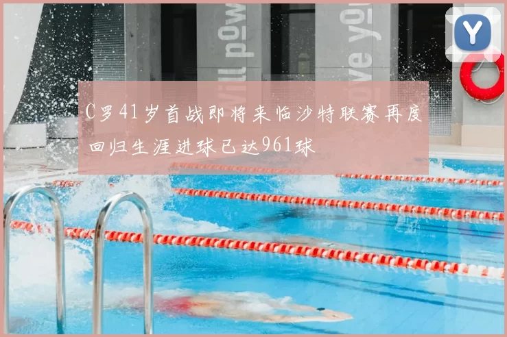 C罗41岁首战即将来临沙特联赛再度回归生涯进球已达961球