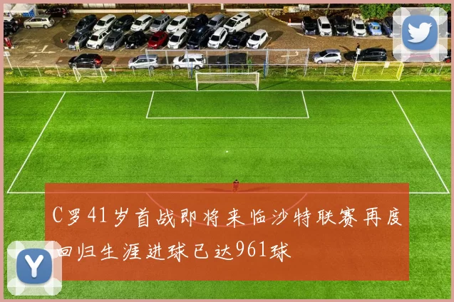 C罗41岁首战即将来临沙特联赛再度回归生涯进球已达961球