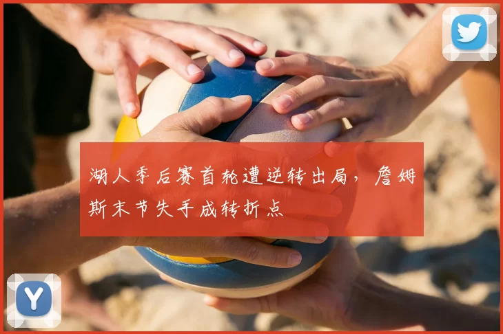 湖人季后赛首轮遭逆转出局，詹姆斯末节失手成转折点