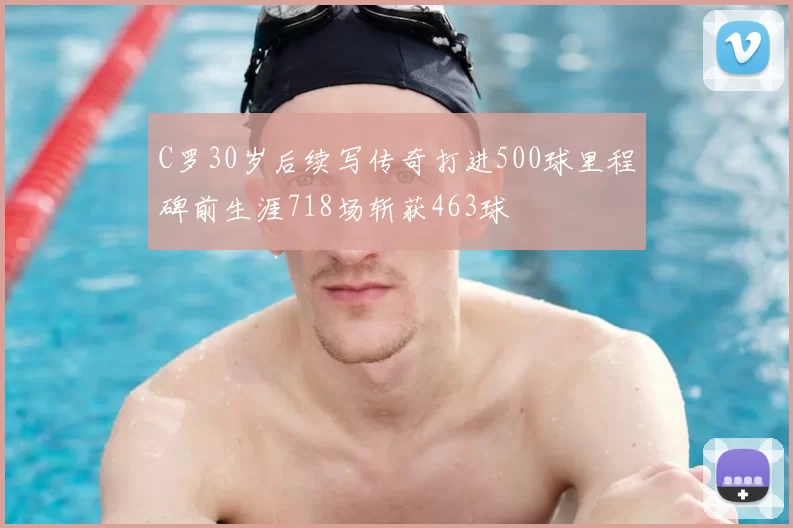 C罗30岁后续写传奇打进500球里程碑前生涯718场斩获463球