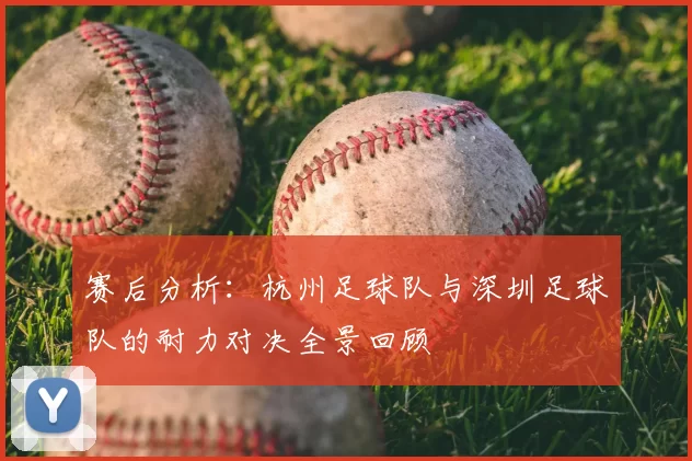 赛后分析：杭州足球队与深圳足球队的耐力对决全景回顾