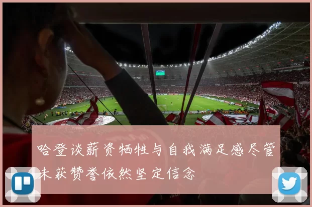 哈登谈薪资牺牲与自我满足感尽管未获赞誉依然坚定信念