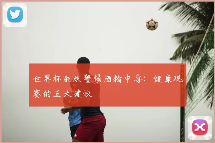 世界杯狂欢警惕酒精中毒:健康观赛的五大建议