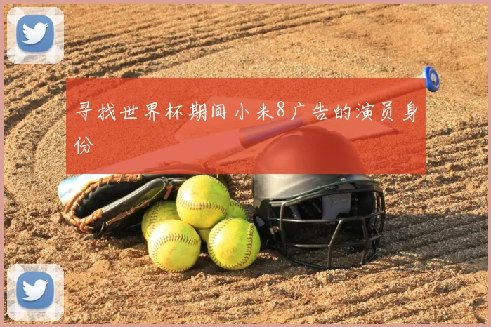 寻找世界杯期间小米8广告的演员身份