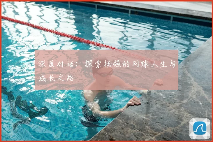 深度对话:探索杨强的网球人生与成长之路