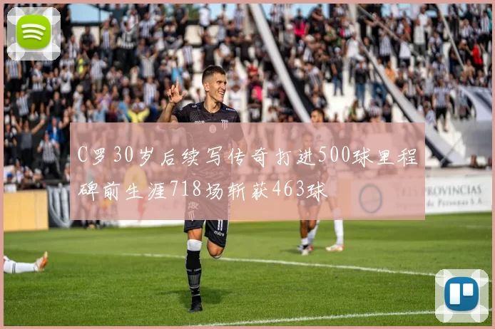 C罗30岁后续写传奇打进500球里程碑前生涯718场斩获463球