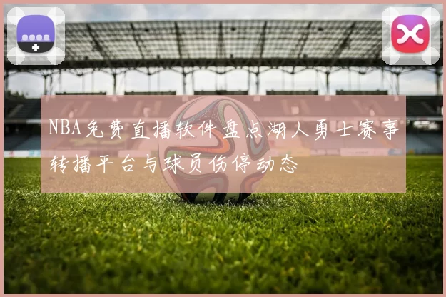 NBA免费直播软件盘点湖人勇士赛事转播平台与球员伤停动态