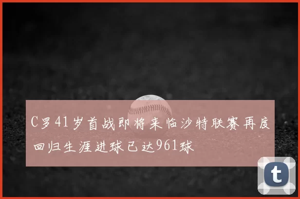 C罗41岁首战即将来临沙特联赛再度回归生涯进球已达961球