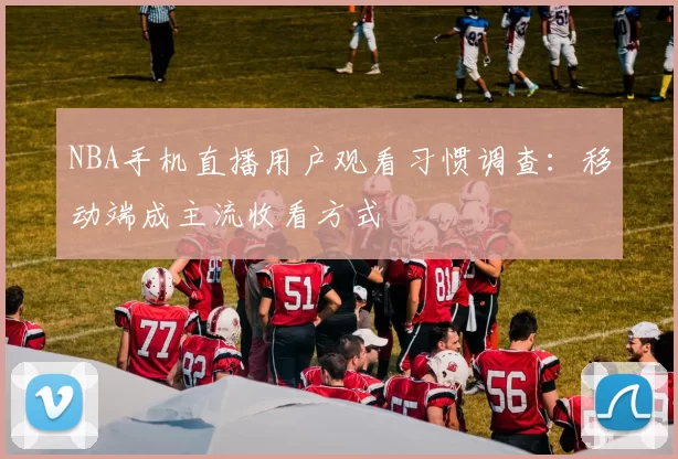 NBA手机直播用户观看习惯调查:移动端成主流收看方式