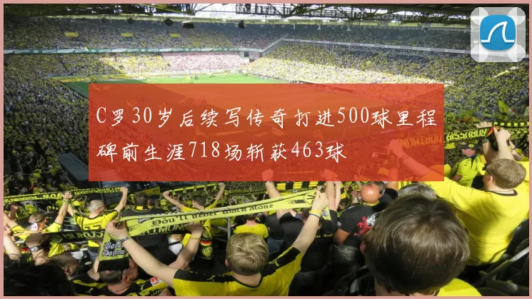 C罗30岁后续写传奇打进500球里程碑前生涯718场斩获463球
