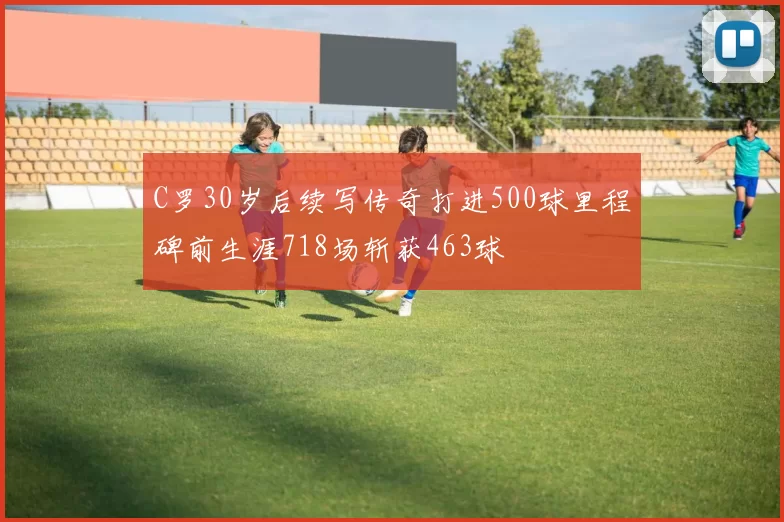 C罗30岁后续写传奇打进500球里程碑前生涯718场斩获463球
