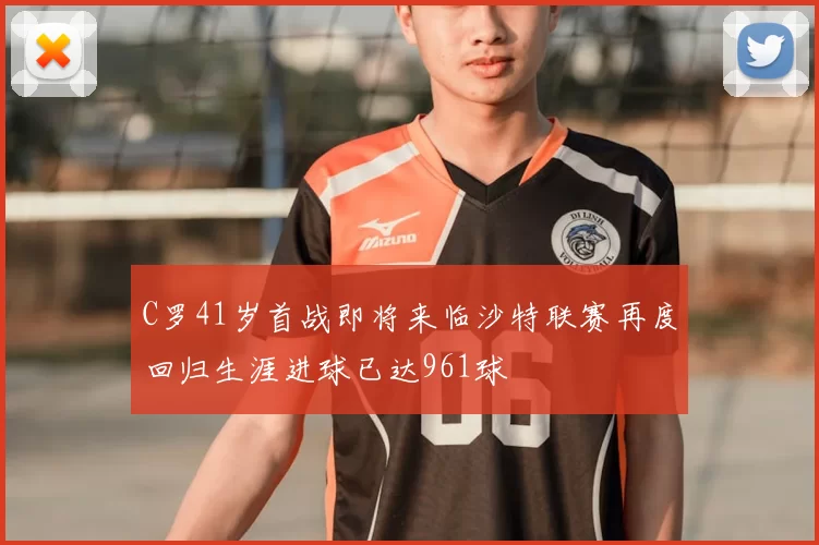 C罗41岁首战即将来临沙特联赛再度回归生涯进球已达961球