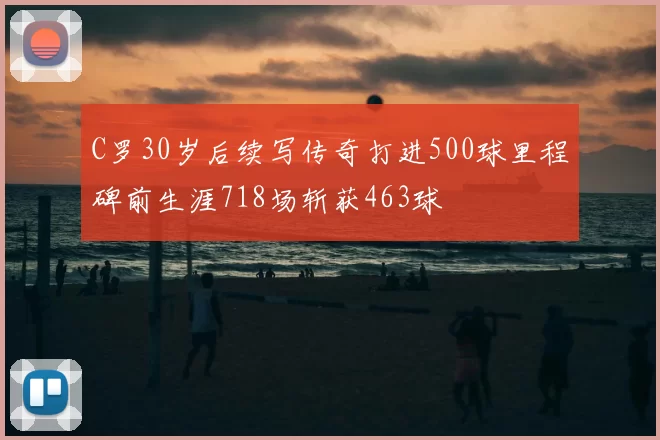 C罗30岁后续写传奇打进500球里程碑前生涯718场斩获463球