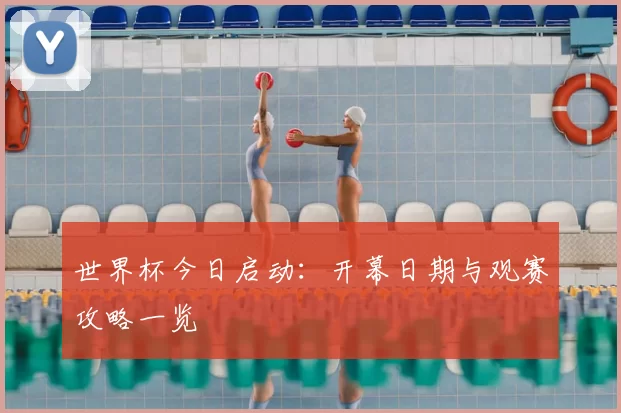 世界杯今日启动:开幕日期与观赛攻略一览