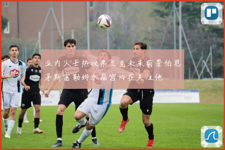 业内人士热议弗兰克未来前景伯恩茅斯富勒姆水晶宫均在关注他