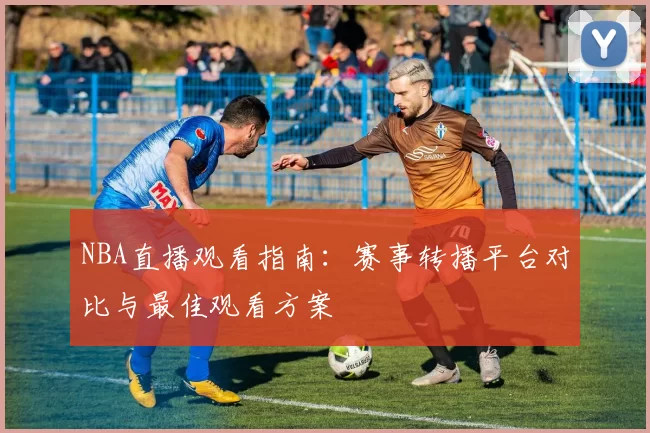 NBA直播观看指南:赛事转播平台对比与最佳观看方案