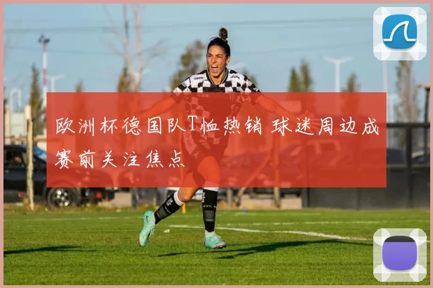 欧洲杯德国队T恤热销 球迷周边成赛前关注焦点