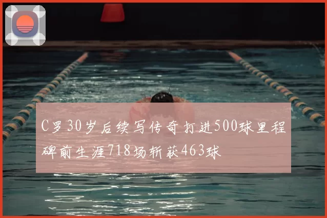 C罗30岁后续写传奇打进500球里程碑前生涯718场斩获463球