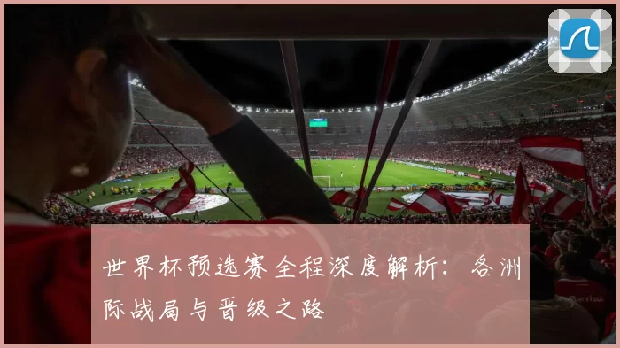 世界杯预选赛全程深度解析:各洲际战局与晋级之路