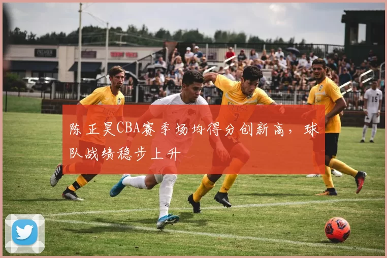 陈正昊CBA赛季场均得分创新高，球队战绩稳步上升
