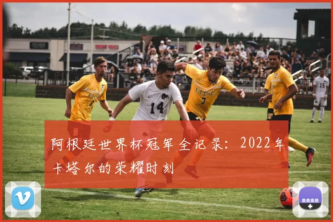 阿根廷世界杯冠军全记录:2022年卡塔尔的荣耀时刻