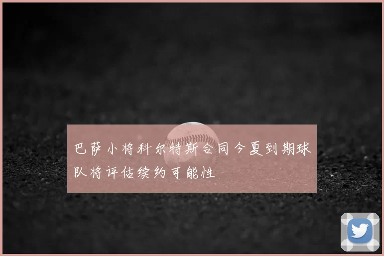 巴萨小将科尔特斯合同今夏到期球队将评估续约可能性