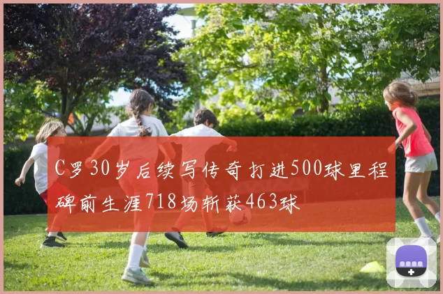 C罗30岁后续写传奇打进500球里程碑前生涯718场斩获463球