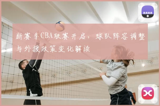 新赛季CBA联赛开启，球队阵容调整与外援政策变化解读